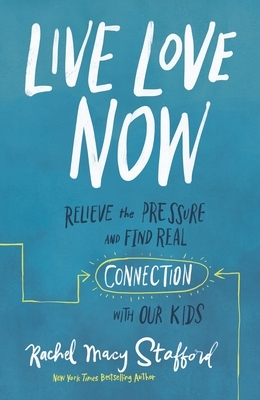 Live Love Now: Relieve the Pressure and Find Real Connection with Our Kids by Rachel Macy Stafford