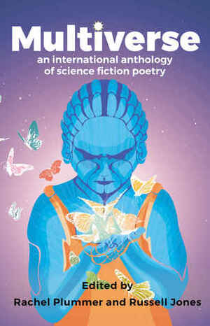 Multiverse: An International Anthology of Science Fiction Poetry by Tamara Walker, David Barber, Brianna Bullen, Chris Kelso, Pippa Goldschmidt, James P. Spence, Jane Yolen, Jeda Pearl, F.J. Bergmann, Kim Goldberg, Alisdair Hodgson, Alex Hernandez, John W. Sexton, Marge Simon, Sarah Doyle, Marianne MacRae, May Chong, James Bell, Mark Ryan Smith, Juanjo Bazán, Paddy Kelly, Tru Welf, Gray Crosbie, Jessica Good, Rachel Rankin, Richard Westcott, Josh Pearce, Lawrence Schimel, David Eyre, Alex Cigale, Sarah Stewart, Cat Hellisen, Jenny Blackford, Lorraine Schein, Harry Josephine Giles, D.A. Xiaolin Spires, Sofía Rhei, Cribbins, Aileen Ballantyne, April Hill, Rishi Dastidar, Nathan Fidler, Finola Scott, Karin L. Frank, A.D. Harper, Rosamund Taylor, Ben Roylance, Caroline Hardaker, Joyce Chng, Marija Smits, Fyodor Svarovsky, Diontae Jaegli, Joel Allegretti, Vince Gotera, James McGonigal, Alice Tarbuck, Peter Clive, Irene Cunningham, Russell Jones, Mandy Macdonald, Jennifer Lee Rossman, Jenny Wong, Rosemary Badcoe, Andrew J. Wilson, D.F. Tweney, Jane McKie, David Shultz, Ian McLachlan, Rachel Plummer, Vicente Luis Mora, Claire Askew, Hamish Whyte, Paige Elizabeth Smith