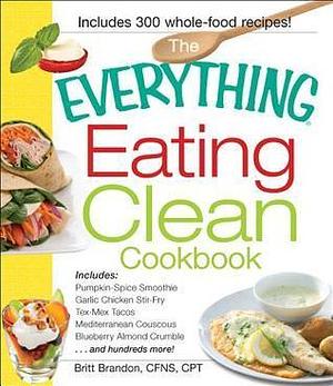 The Everything Eating Clean Cookbook: Includes - Pumpkin Spice Smoothie, Garlic Chicken Stir-Fry, Tex-Mex Tacos, Mediterranean Couscous, Blueberry ... hundreds more! by Britt Brandon, Britt Brandon