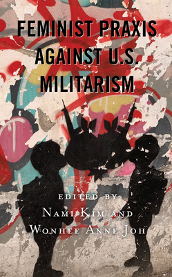 Feminist Praxis Against U.S. Militarism by Kate Ott, Lisa Dellinger, B Yuki Schwartz, Pamela Lightsey, Nami Kim, Mai-Anh Tran, Kristen J Leslie, Wonhee Anne Joh, Andrea Smith, K Christine Pae