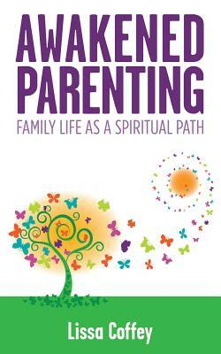 Awakened Parenting: Family Life as a Spiritual Path by Lissa Coffey