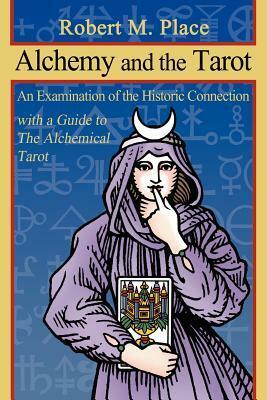 Alchemy and the Tarot: An Examination of the Historical Connection with a Guide to the Alchemical Tarot by Robert M. Place