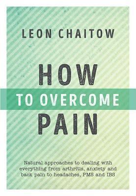 How to Overcome Pain: Natural Approaches to Dealing with Everything from Arthritis, Anxiety and Back Pain to Headaches, PMS, and IBS by Leon Chaitow, Leon Chaitow