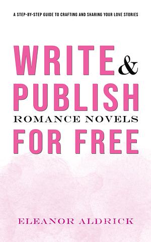 Write and Publish Romance Novels for Free: A Step-by-Step Guide to Crafting and Sharing Your Love Stories by Eleanor Aldrick