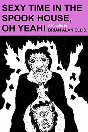 Sexy Time in the Spook House, Oh Yeah!: A Novella by Brian Alan Ellis