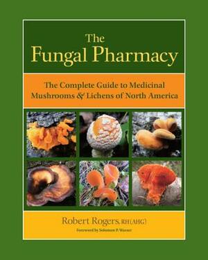 The Fungal Pharmacy: The Complete Guide to Medicinal Mushrooms & Lichens of North America by Robert Rogers