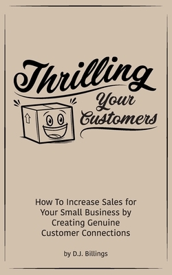 Thrilling Your Customers: How To Increase Sales for Your Small Business by Creating Genuine Customer Connections by D. J. Billings