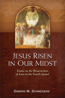 Jesus Risen in Our Midst: Essays on the Resurrection of Jesus in the Fourth Gospel by Sandra M. Schneiders