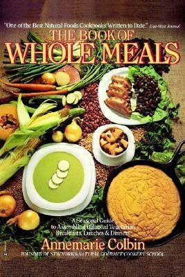 Book of Whole Meals: A Seasonal Guide to Assembling Balanced Vegetarian Breakfasts, Lunches, and Dinners by Annemarie Colbin