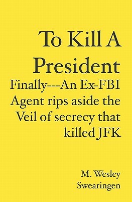 To Kill A President: Finally---An Ex-FBI Agent rips aside the veil of secrecy that killed JFK by M. Wesley Swearingen
