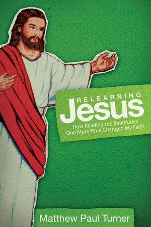 Relearning Jesus: How Reading the Beatitudes One More Time Changed My Faith by Matthew Paul Turner