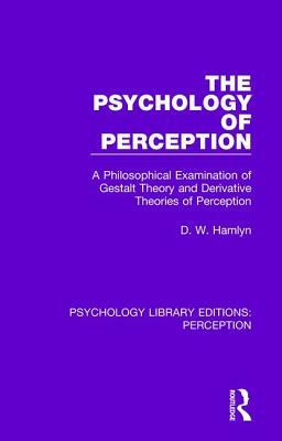 The Psychology of Perception: A Philosophical Examination of Gestalt Theory and Derivative Theories of Perception by D. W. Hamlyn