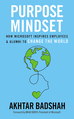 The Purpose Mindset: How Microsoft Inspires Employees and Alumni to Change the World by Akhtar Badshah