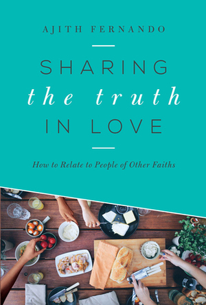 Sharing the Truth in Love: How to Relate to People of Other Faiths by Ajith Fernando