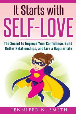 Self-Love: It Starts with Self-Love: The Secret to Improve Your Confidence, Build Better Relationships, and Live a Happier Life by Jennifer N. Smith