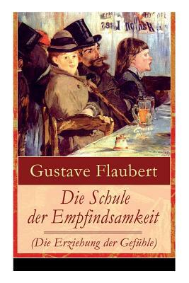 Die Schule der Empfindsamkeit (Die Erziehung der Gefühle): Einer der einflussreichsten Werke des 19. Jahrhunderts by Gustave Flaubert