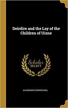 Deirdire, and the Lay of the children of Uisne, orally collected in the island of Barra Scotland, in 1867 and literally translated by Alexander Carmichael by Alexander Carmichael