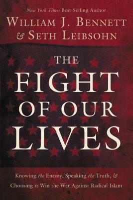 The Fight of Our Lives: Knowing the Enemy, Speaking the Truth, and Choosing to Win the War Against Radical Islam by William J. Bennett