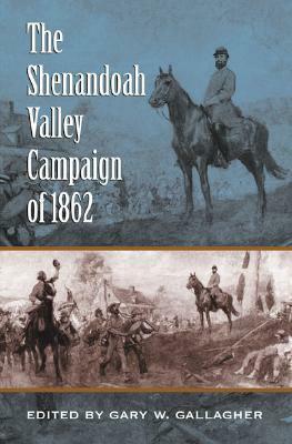 The Shenandoah Valley Campaign of 1862 by Peter S. Carmichael, Gary W. Gallagher, William J. Miller, Robert E.L. Krick, Keith S. Bohannon, A. Cash Koeniger, Jonathan M. Berkey