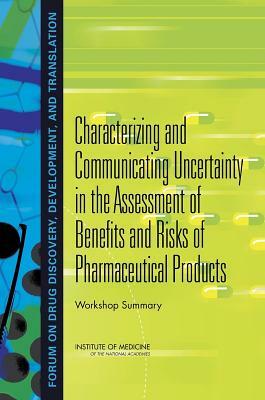 Characterizing and Communicating Uncertainty in the Assessment of Benefits and Risks of Pharmaceutical Products: Workshop Summary by Institute of Medicine, Forum on Drug Discovery Development and, Board on Health Sciences Policy