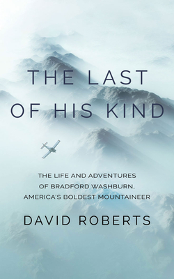 The Last of His Kind: The Life and Adventures of Bradford Washburn, America's Boldest Mountaineer by David Roberts