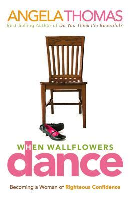 When Wallflowers Dance: Becoming a Woman of Righteous Confidence by Angela Thomas