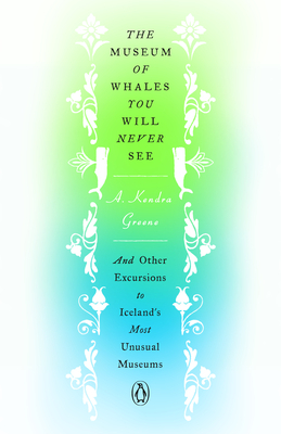 The Museum of Whales You Will Never See: And Other Excursions to Iceland's Most Unusual Museums by A. Kendra Greene