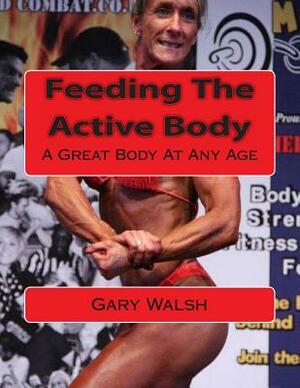 Bodymagic - A Great Body At Any Age: Feeding The Active Body by Gary Walsh