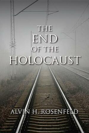 The End of the Holocaust by Alvin H. Rosenfeld