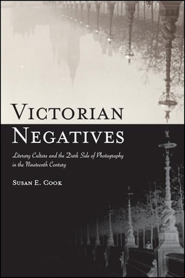 Victorian Negatives: Literary Culture and the Dark Side of Photography in the Nineteenth Century by Susan E. Cook