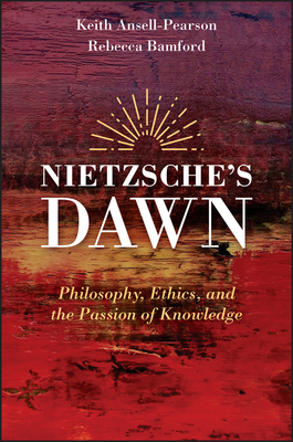 Nietzsche's Dawn: Philosophy, Ethics, and the Passion of Knowledge by Keith Ansell-Pearson, Rebecca Bamford
