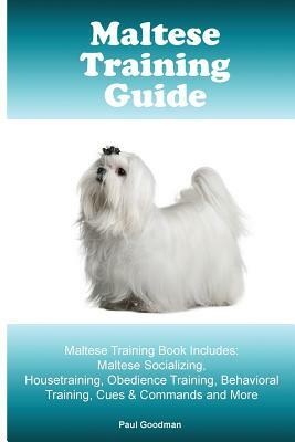 Maltese Training Guide Maltese Training Book Includes: Maltese Socializing, Housetraining, Obedience Training, Behavioral Training, Cues & Commands an by Paul Goodman