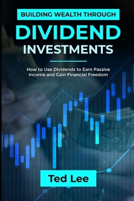 Building Wealth Through Dividend Investments-: How to Use Dividends to Earn Passive Income and Gain Financial Freedom by Ted Lee