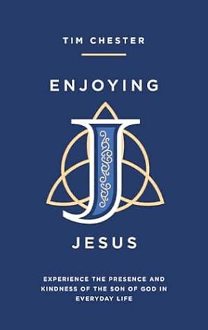 Enjoying Jesus: Experience the Presence and Kindness of the Son of God in Everyday Life by Tim Chester