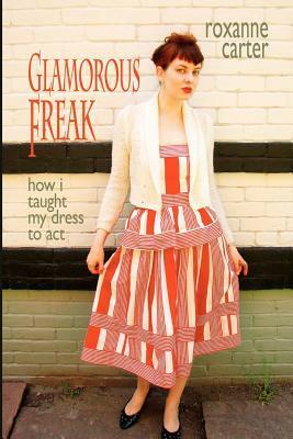 Glamorous Freak: How I Taught My Dress to Act by Roxanne Carter