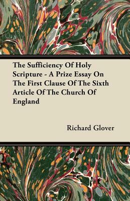 The Sufficiency of Holy Scripture - A Prize Essay on the First Clause of the Sixth Article of the Church of England by Richard Glover