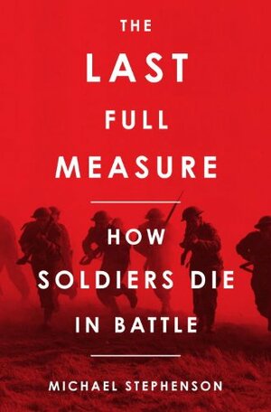 The Last Full Measure: Death in Battle Through the Ages by Michael Stephenson