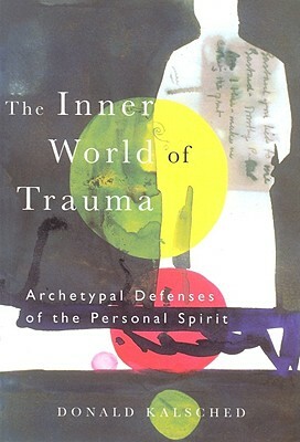 The Inner World of Trauma: Archetypal Defences of the Personal Spirit by Donald Kalsched