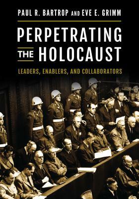 Perpetrating the Holocaust: Leaders, Enablers, and Collaborators by Eve E. Grimm, Paul R. Bartrop