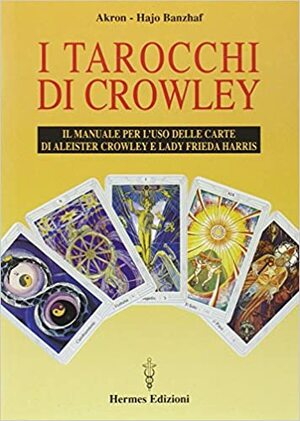 I tarocchi di Crowley: il manuale per l'uso delle carte di Aleister Crowley e lady Frieda Harris by Akron, Hajo Banzhaf