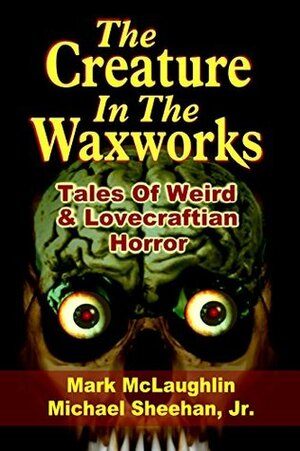 The Creature in the Waxworks: Tales of Weird & Lovecraftian Horror by Michael Sheehan Jr., Mark McLaughlin