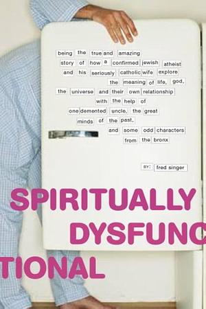 Spiritually Dysfunctional: Being the True and Amazing Story of How a Confirmed Jewish Atheist and His Seriously Catholic Wife Explore the Meaning of Life, God, the Universe, and Their Own Relationship with the Help of One Demented Uncle, the Great Minds of the Past, and Some Odd Cha by Fred Singer