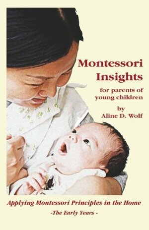 Montessori Insights for Parents of Young Children: Applying Montessori Principles in the Home by Aline D. Wolf