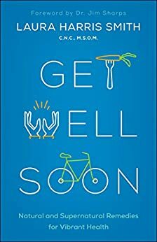 Get Well Soon: Natural and Supernatural Remedies for Vibrant Health by Laura Harris Smith