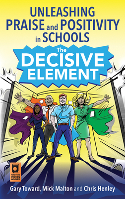 The Decisive Element: Unleashing Praise and Positivity in Schools by Chris Henley, Gary Toward, Mick Malton