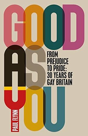 Good As You: From Prejudice to Pride - 30 Years of Gay Britain by Paul Flynn