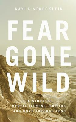 Fear Gone Wild: A Story of Mental Illness, Suicide, and Hope Through Loss by Kayla Stoecklein
