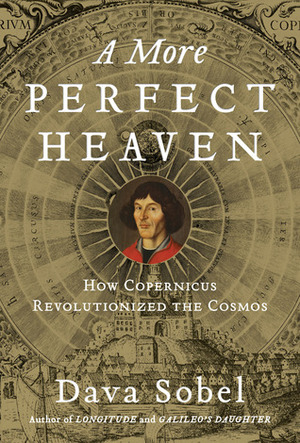A More Perfect Heaven: How Copernicus Revolutionized the Cosmos by Dava Sobel