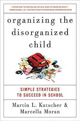 Organizing the Disorganized Child: Simple Strategies to Succeed in School by Marcella Moran, Martin L. Kutscher