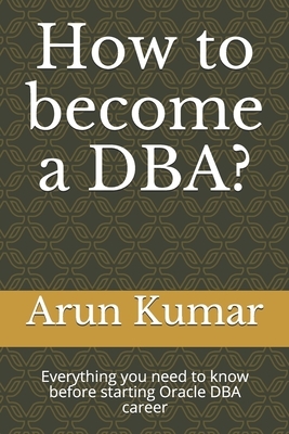 How to become a DBA?: Everything you need to know before starting Oracle DBA career by Arun Kumar